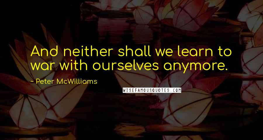 Peter McWilliams Quotes: And neither shall we learn to war with ourselves anymore.