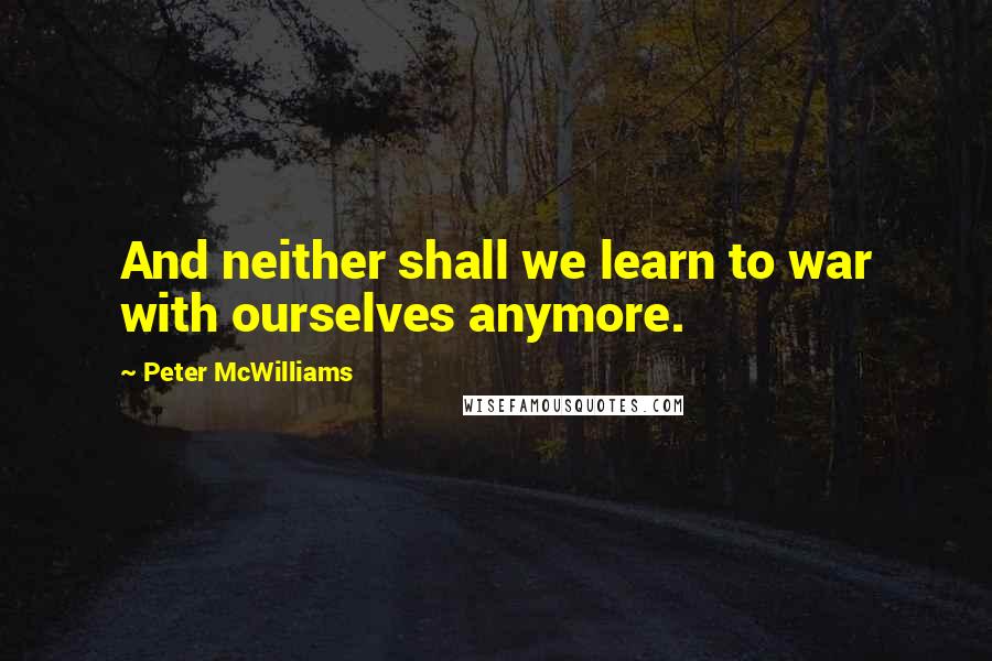 Peter McWilliams Quotes: And neither shall we learn to war with ourselves anymore.