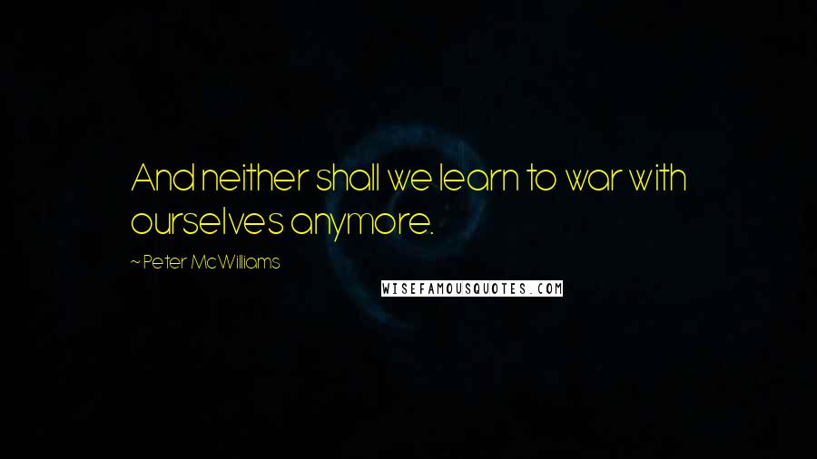 Peter McWilliams Quotes: And neither shall we learn to war with ourselves anymore.
