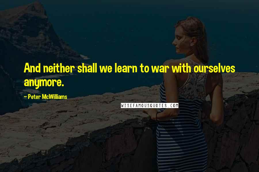 Peter McWilliams Quotes: And neither shall we learn to war with ourselves anymore.