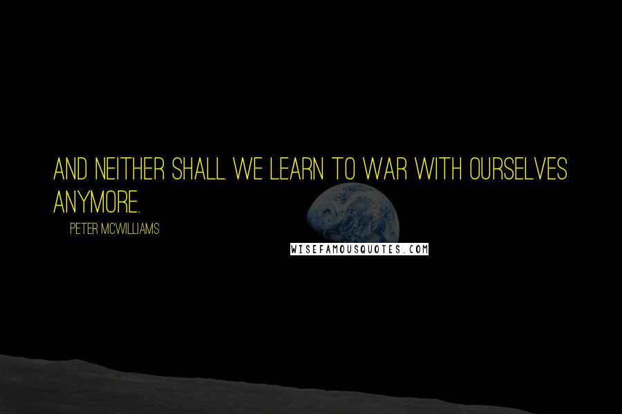 Peter McWilliams Quotes: And neither shall we learn to war with ourselves anymore.