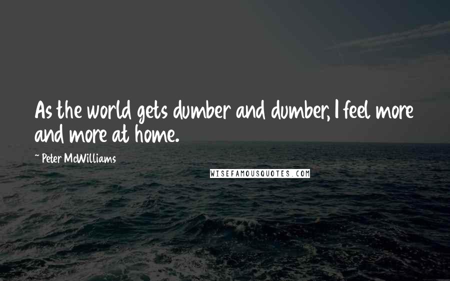 Peter McWilliams Quotes: As the world gets dumber and dumber, I feel more and more at home.