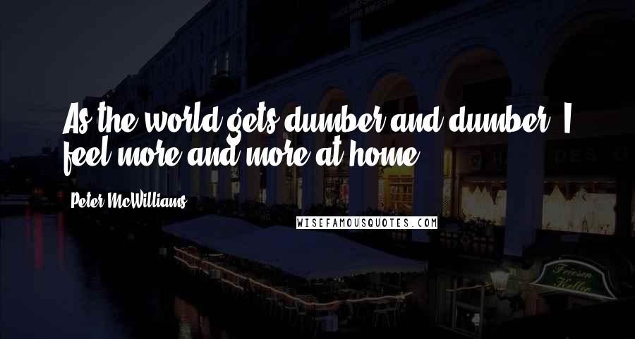 Peter McWilliams Quotes: As the world gets dumber and dumber, I feel more and more at home.