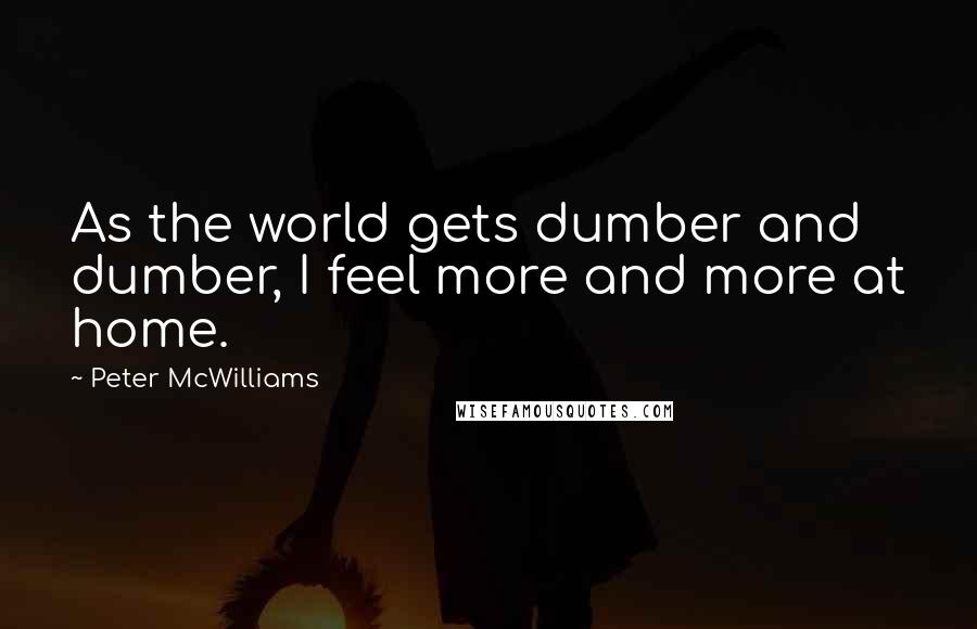 Peter McWilliams Quotes: As the world gets dumber and dumber, I feel more and more at home.