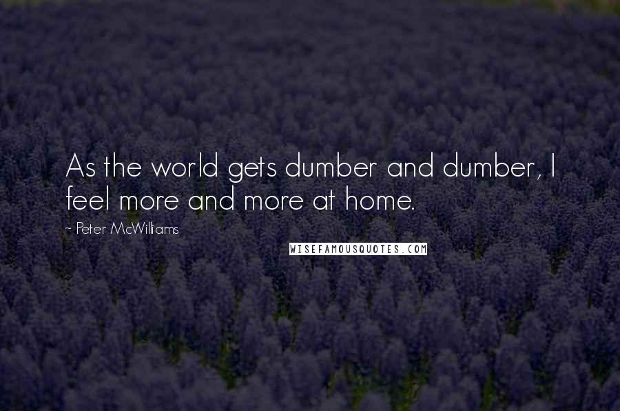 Peter McWilliams Quotes: As the world gets dumber and dumber, I feel more and more at home.