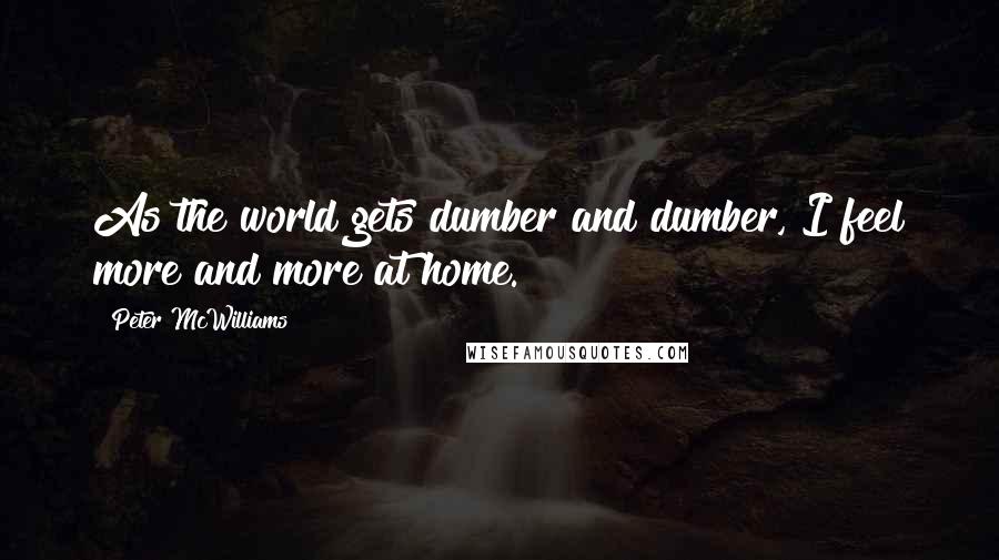 Peter McWilliams Quotes: As the world gets dumber and dumber, I feel more and more at home.