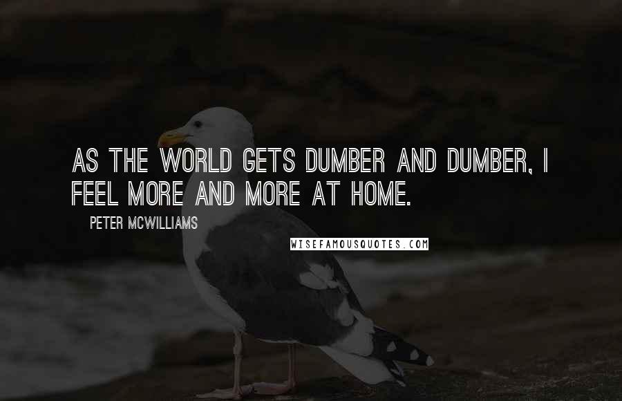 Peter McWilliams Quotes: As the world gets dumber and dumber, I feel more and more at home.