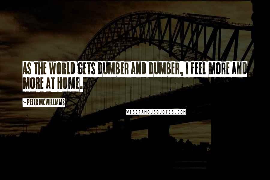 Peter McWilliams Quotes: As the world gets dumber and dumber, I feel more and more at home.