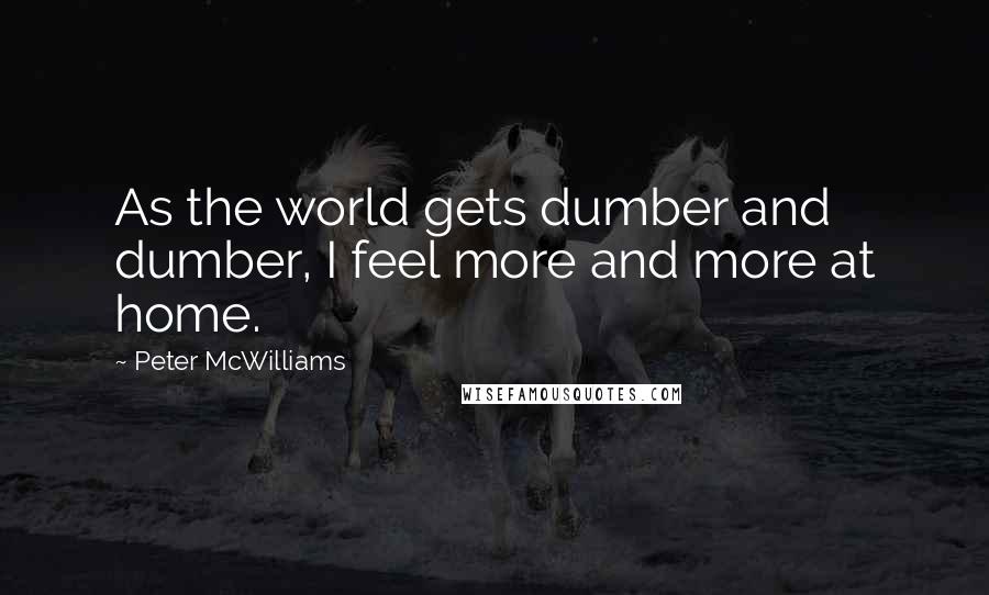 Peter McWilliams Quotes: As the world gets dumber and dumber, I feel more and more at home.