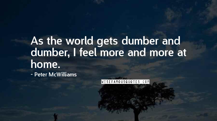 Peter McWilliams Quotes: As the world gets dumber and dumber, I feel more and more at home.