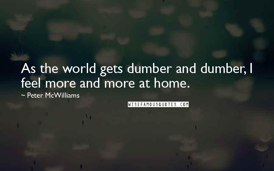 Peter McWilliams Quotes: As the world gets dumber and dumber, I feel more and more at home.