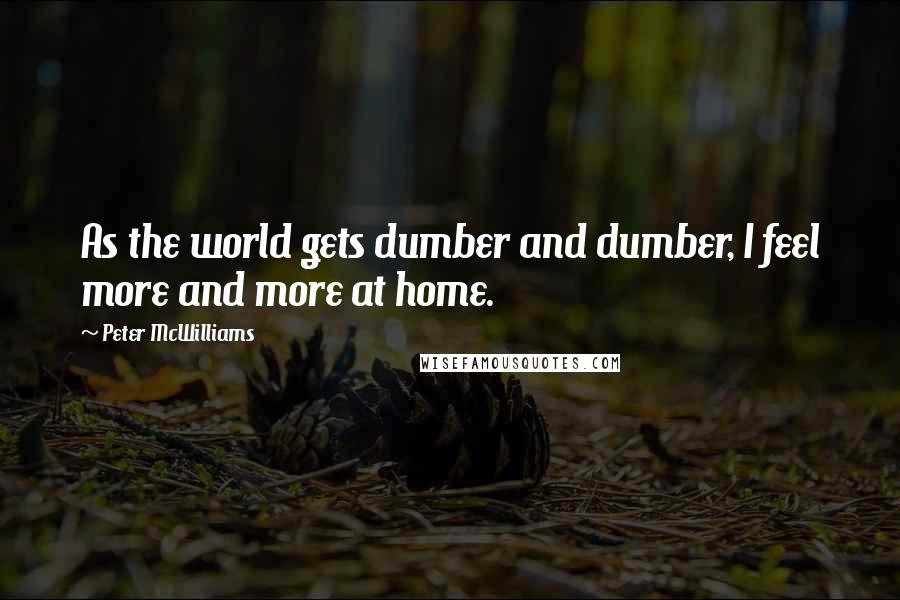 Peter McWilliams Quotes: As the world gets dumber and dumber, I feel more and more at home.