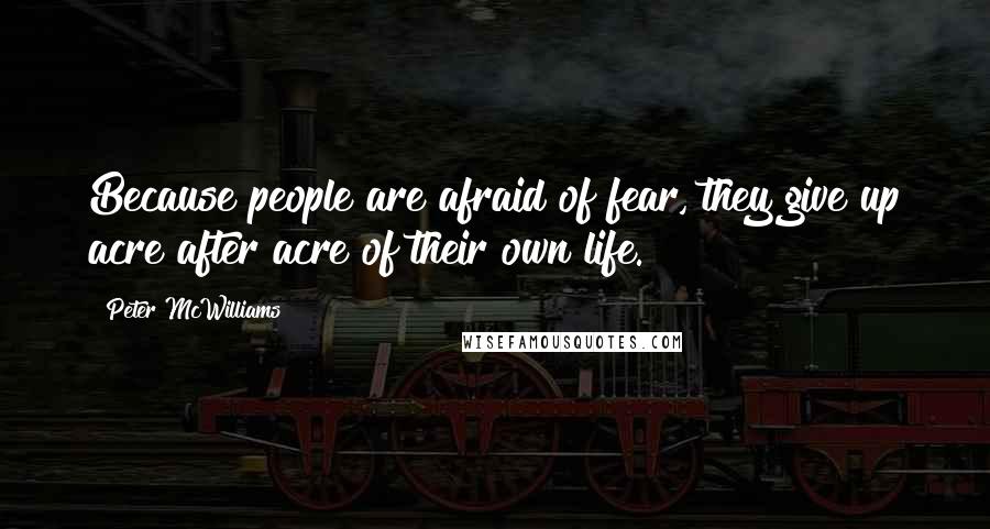 Peter McWilliams Quotes: Because people are afraid of fear, they give up acre after acre of their own life.