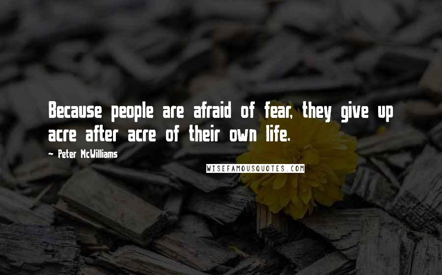 Peter McWilliams Quotes: Because people are afraid of fear, they give up acre after acre of their own life.