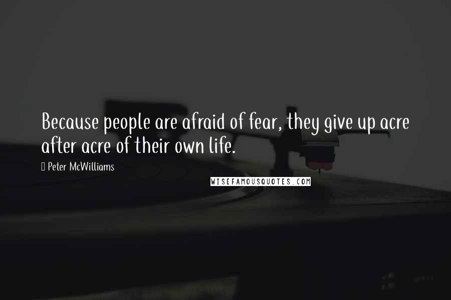 Peter McWilliams Quotes: Because people are afraid of fear, they give up acre after acre of their own life.