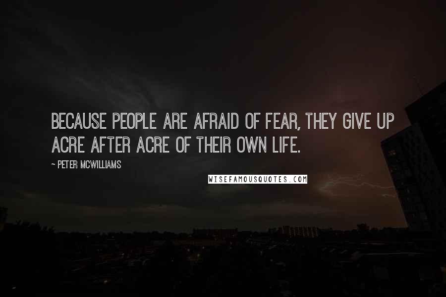 Peter McWilliams Quotes: Because people are afraid of fear, they give up acre after acre of their own life.