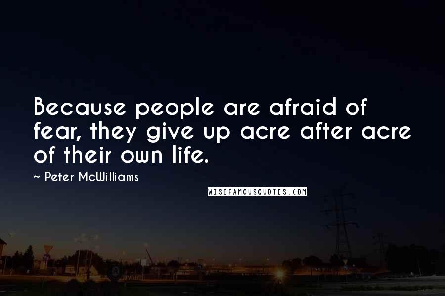 Peter McWilliams Quotes: Because people are afraid of fear, they give up acre after acre of their own life.