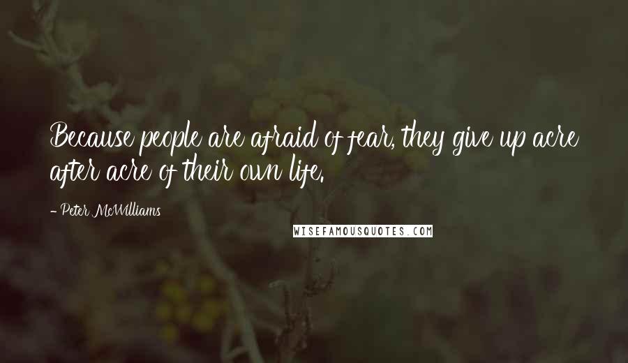 Peter McWilliams Quotes: Because people are afraid of fear, they give up acre after acre of their own life.