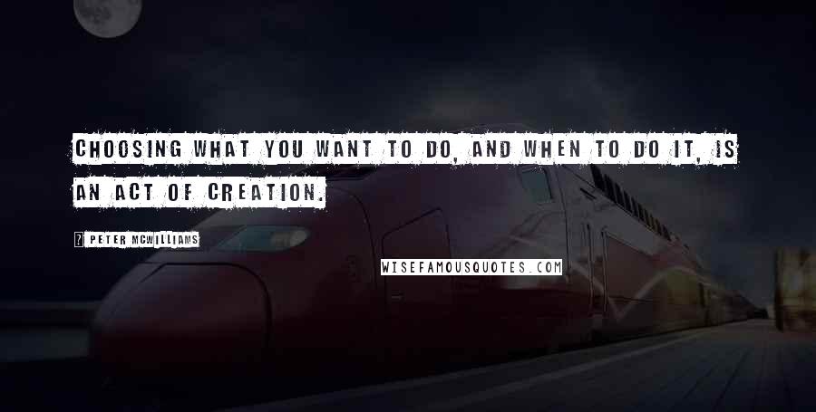 Peter McWilliams Quotes: Choosing what you want to do, and when to do it, is an act of creation.