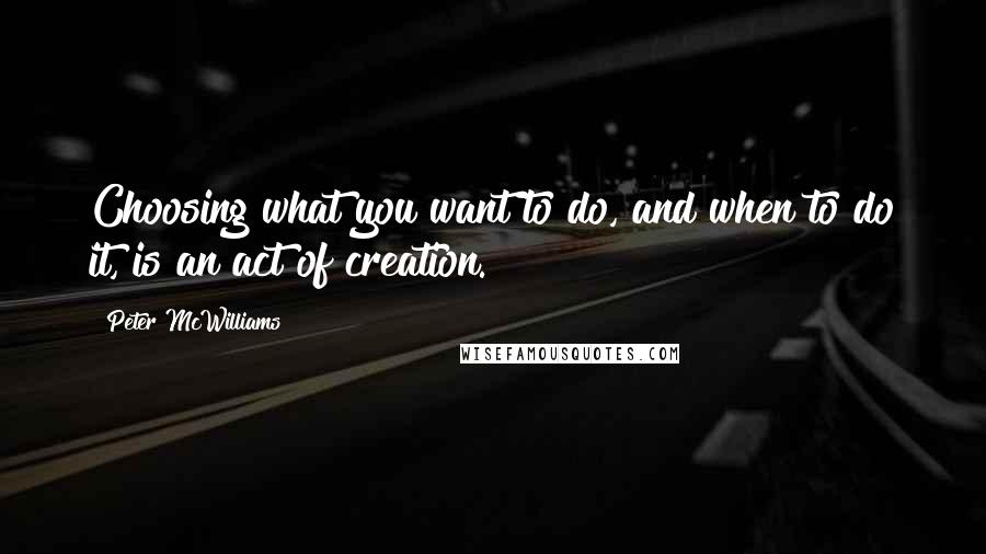 Peter McWilliams Quotes: Choosing what you want to do, and when to do it, is an act of creation.