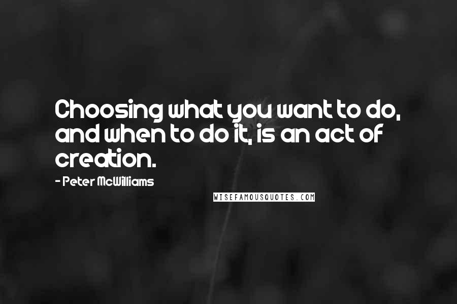 Peter McWilliams Quotes: Choosing what you want to do, and when to do it, is an act of creation.