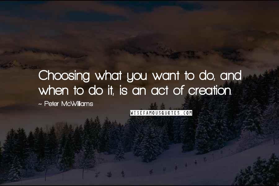 Peter McWilliams Quotes: Choosing what you want to do, and when to do it, is an act of creation.