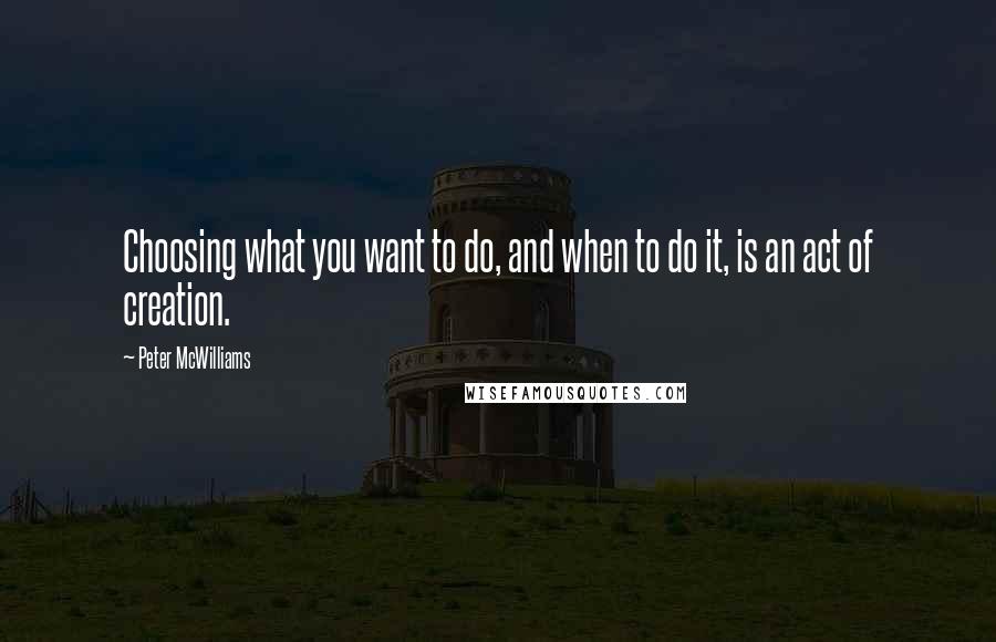 Peter McWilliams Quotes: Choosing what you want to do, and when to do it, is an act of creation.