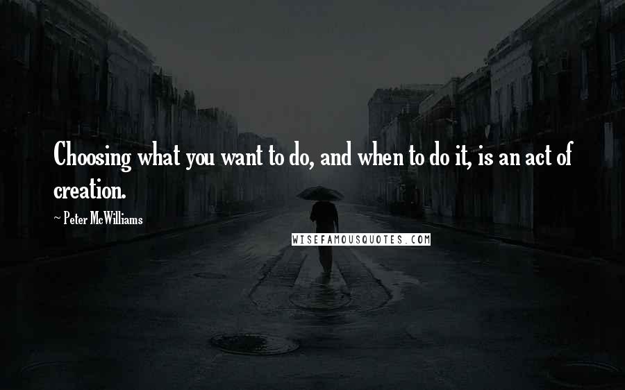 Peter McWilliams Quotes: Choosing what you want to do, and when to do it, is an act of creation.