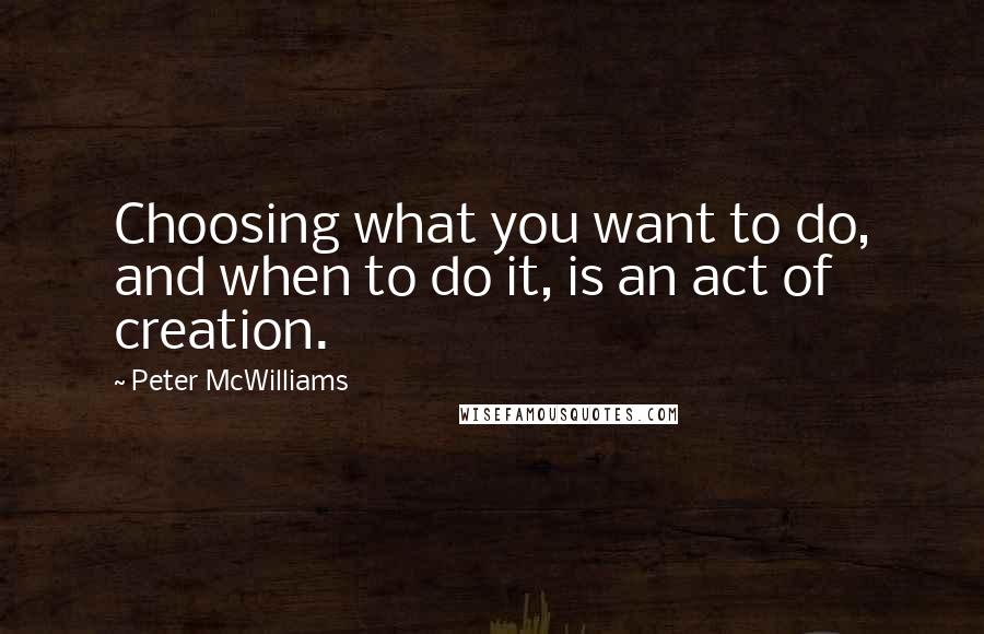 Peter McWilliams Quotes: Choosing what you want to do, and when to do it, is an act of creation.