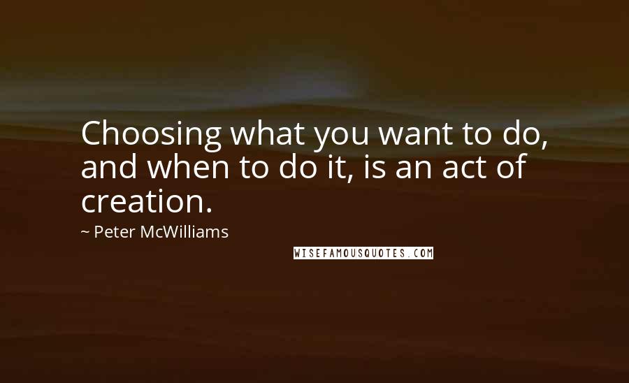 Peter McWilliams Quotes: Choosing what you want to do, and when to do it, is an act of creation.