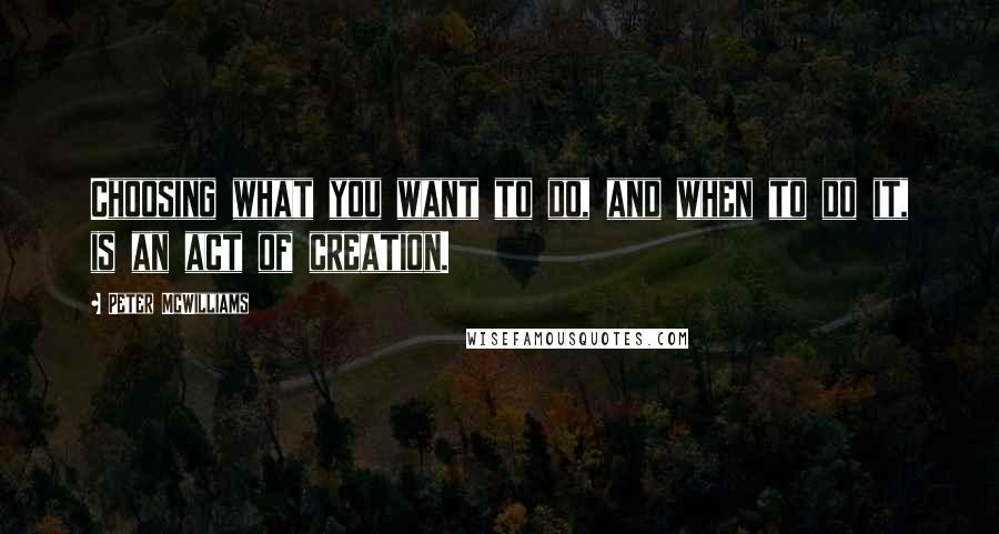 Peter McWilliams Quotes: Choosing what you want to do, and when to do it, is an act of creation.