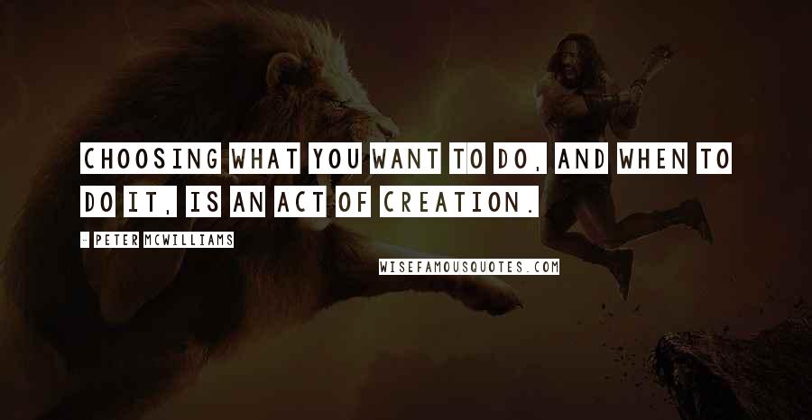 Peter McWilliams Quotes: Choosing what you want to do, and when to do it, is an act of creation.