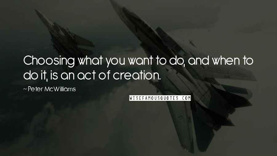 Peter McWilliams Quotes: Choosing what you want to do, and when to do it, is an act of creation.