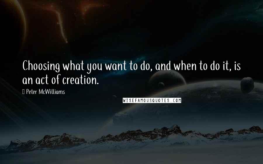 Peter McWilliams Quotes: Choosing what you want to do, and when to do it, is an act of creation.