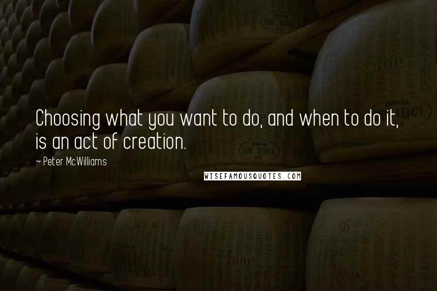 Peter McWilliams Quotes: Choosing what you want to do, and when to do it, is an act of creation.