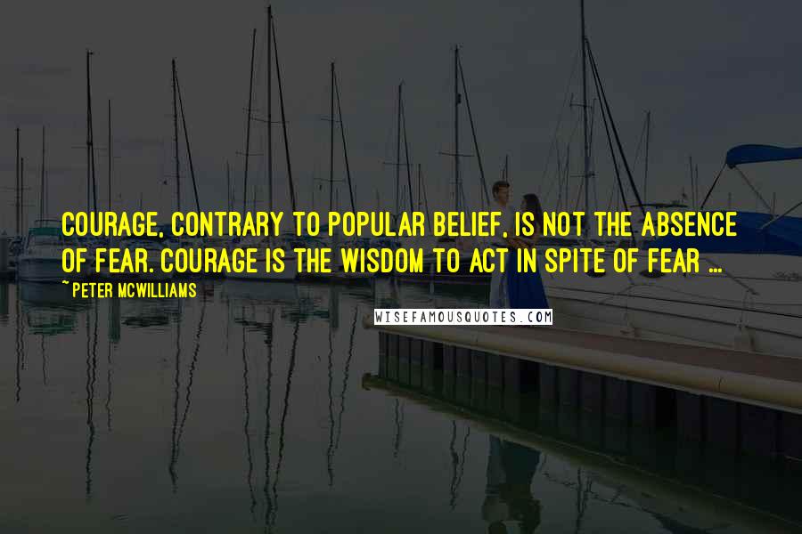 Peter McWilliams Quotes: Courage, contrary to popular belief, is not the absence of fear. Courage is the wisdom to act in spite of fear ...