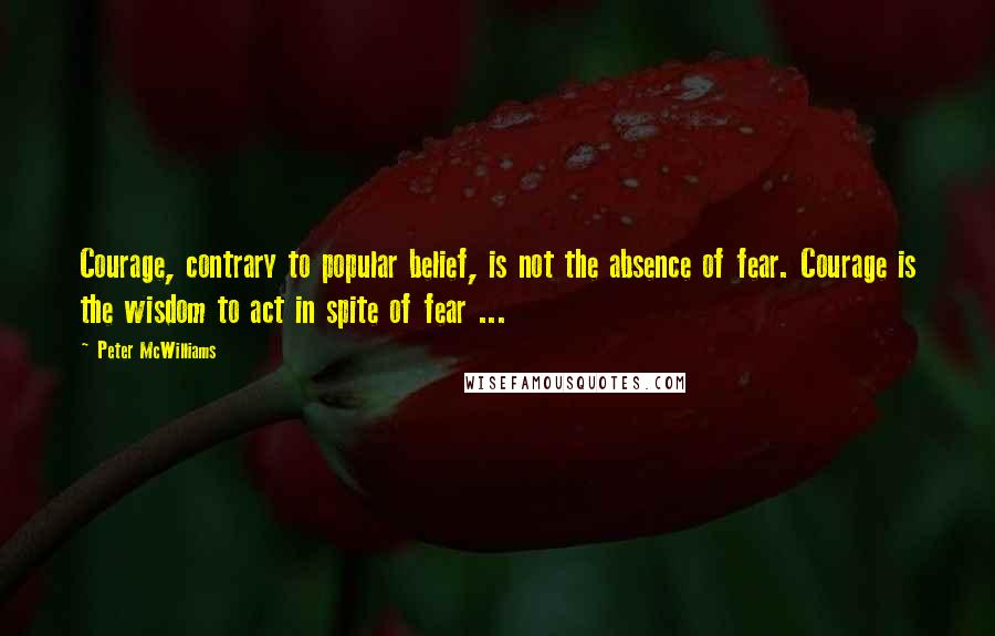 Peter McWilliams Quotes: Courage, contrary to popular belief, is not the absence of fear. Courage is the wisdom to act in spite of fear ...