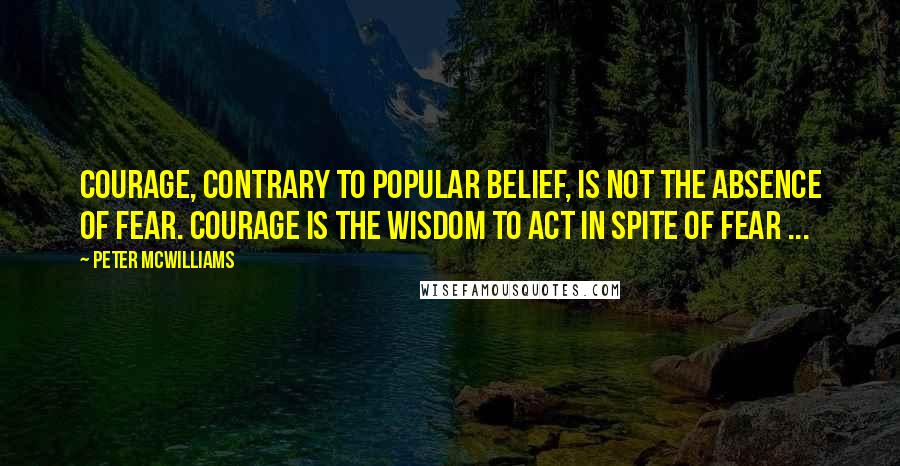 Peter McWilliams Quotes: Courage, contrary to popular belief, is not the absence of fear. Courage is the wisdom to act in spite of fear ...