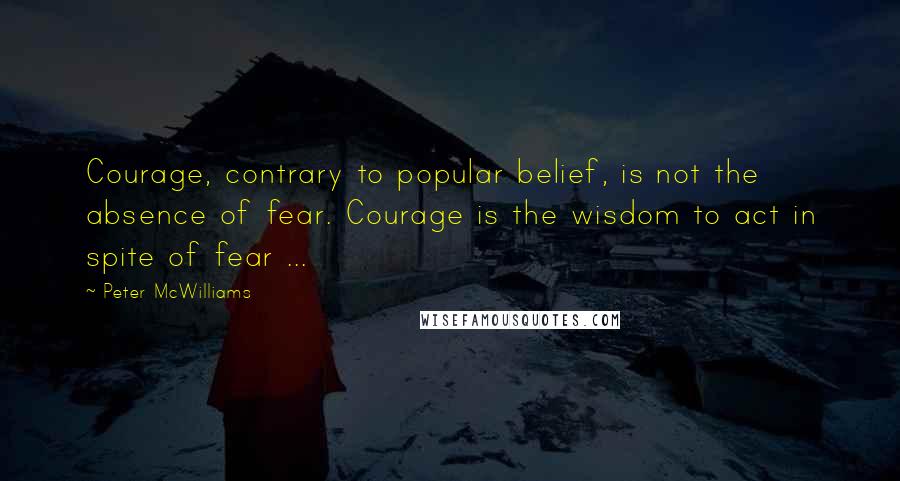 Peter McWilliams Quotes: Courage, contrary to popular belief, is not the absence of fear. Courage is the wisdom to act in spite of fear ...