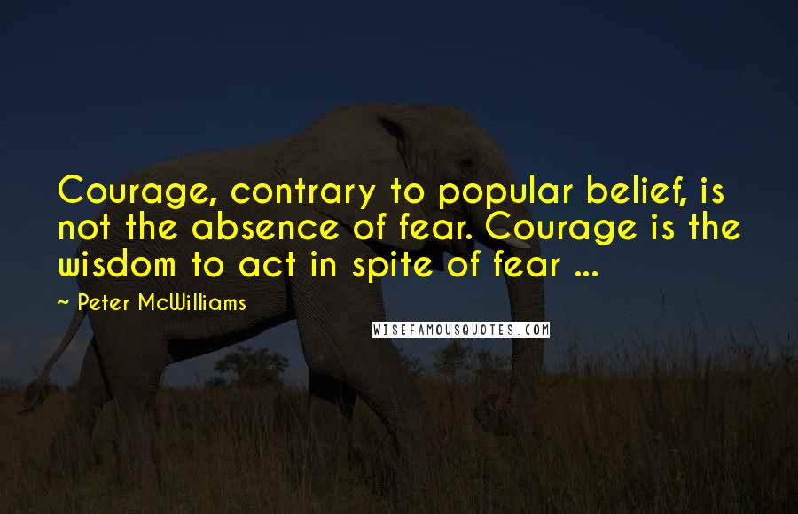 Peter McWilliams Quotes: Courage, contrary to popular belief, is not the absence of fear. Courage is the wisdom to act in spite of fear ...