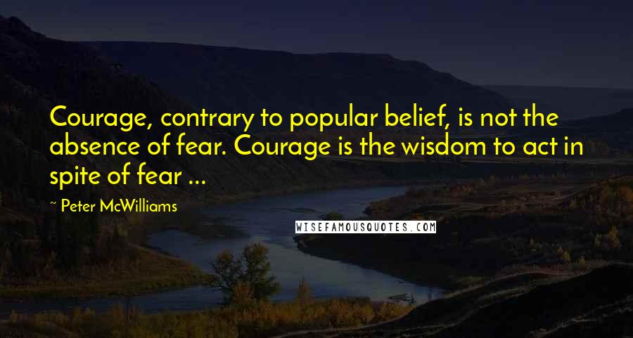 Peter McWilliams Quotes: Courage, contrary to popular belief, is not the absence of fear. Courage is the wisdom to act in spite of fear ...