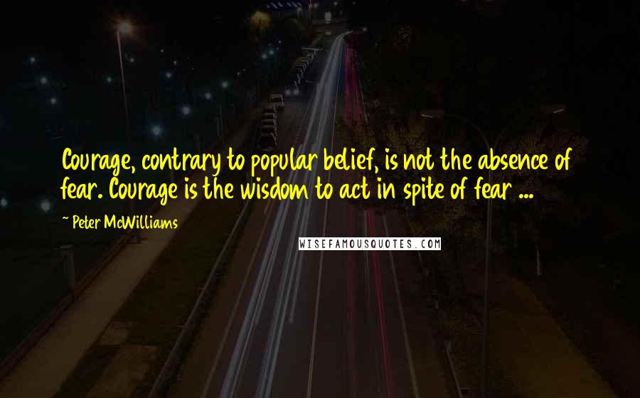 Peter McWilliams Quotes: Courage, contrary to popular belief, is not the absence of fear. Courage is the wisdom to act in spite of fear ...