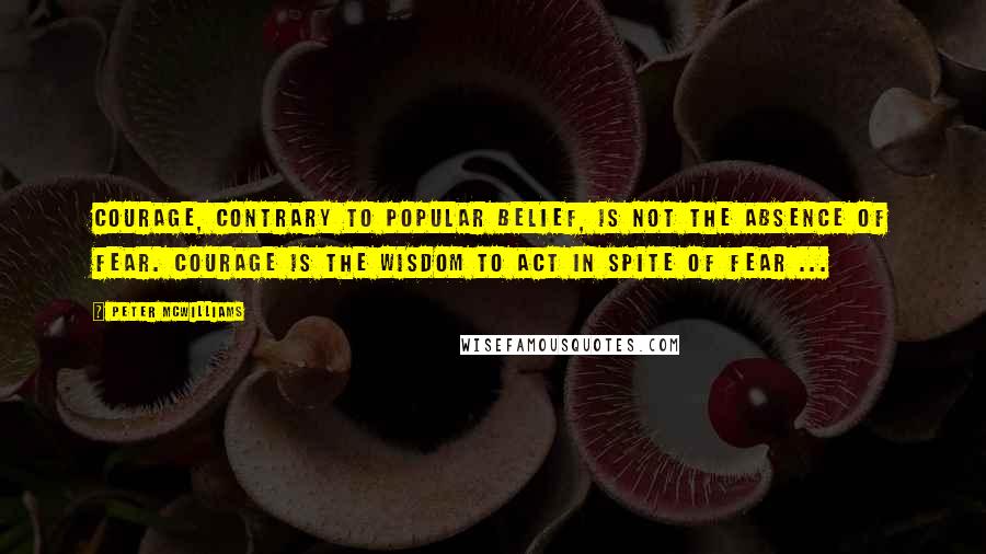 Peter McWilliams Quotes: Courage, contrary to popular belief, is not the absence of fear. Courage is the wisdom to act in spite of fear ...