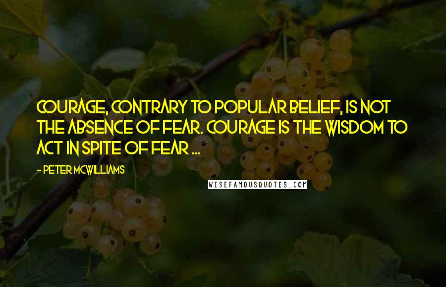 Peter McWilliams Quotes: Courage, contrary to popular belief, is not the absence of fear. Courage is the wisdom to act in spite of fear ...