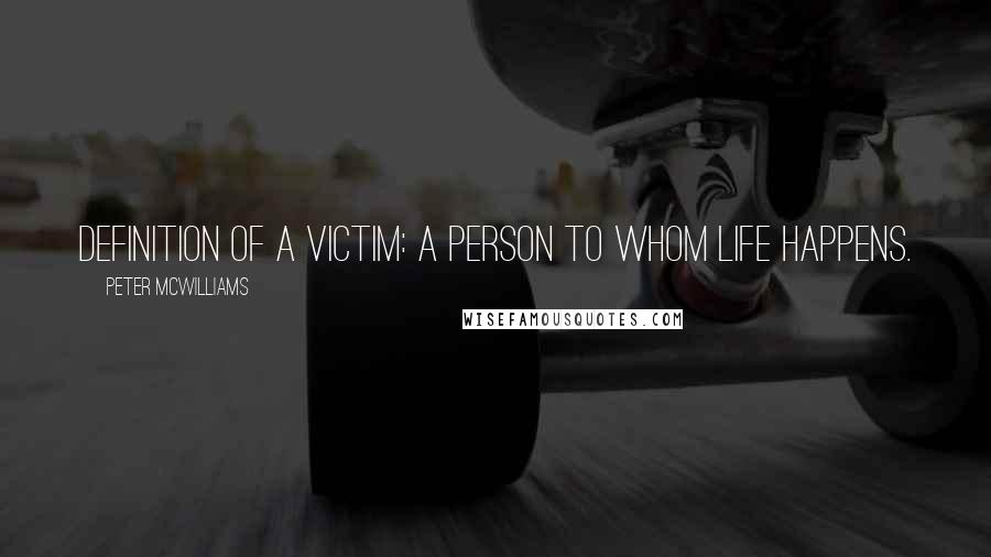 Peter McWilliams Quotes: Definition of a victim: a person to whom life happens.