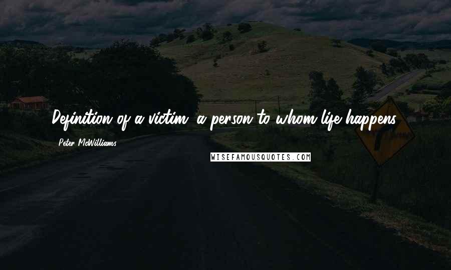 Peter McWilliams Quotes: Definition of a victim: a person to whom life happens.