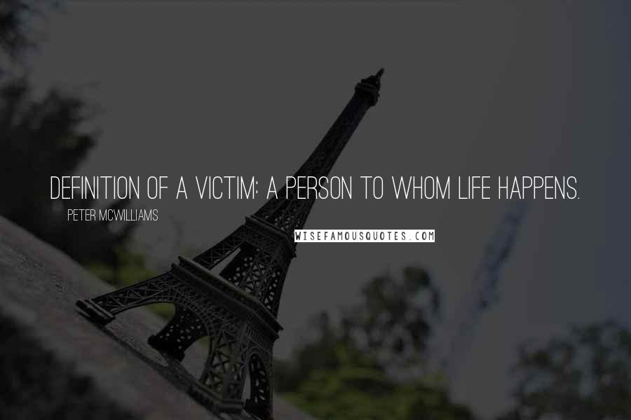 Peter McWilliams Quotes: Definition of a victim: a person to whom life happens.