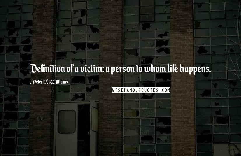 Peter McWilliams Quotes: Definition of a victim: a person to whom life happens.