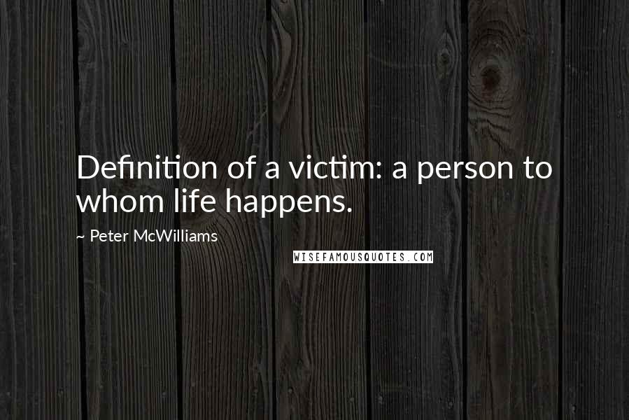 Peter McWilliams Quotes: Definition of a victim: a person to whom life happens.