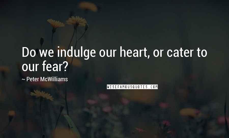 Peter McWilliams Quotes: Do we indulge our heart, or cater to our fear?